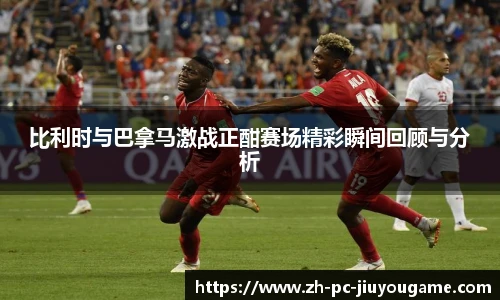 比利时与巴拿马激战正酣赛场精彩瞬间回顾与分析